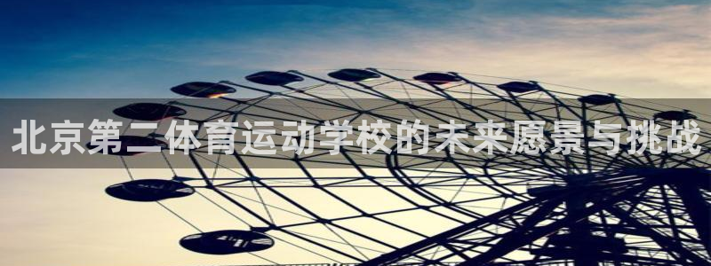 一竞技官网下载联系电话：北京第二体育运动学校的未来愿