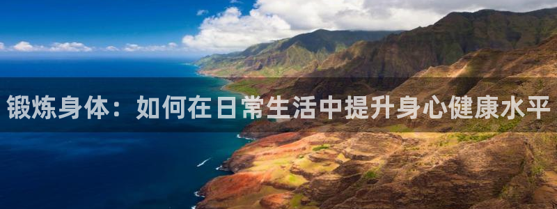 注册一竞技官方正版app：锻炼身体：如何在日常生活中提升身心