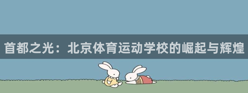 一竞技官网下载官方客服电话：首都之光：北京体育运动学校的崛起