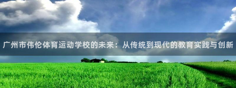 一竞技官网下载注册：广州市伟伦体育运动学校的未来：从