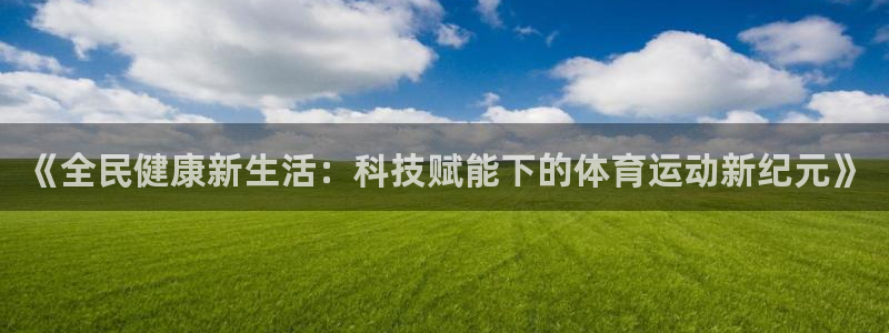 一竞技官网下载平台：《全民健康新生活：科技赋能下的体育运动新