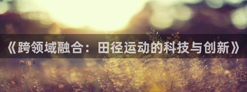 一竞技官网下载招商：《跨领域融合：田径运动的科技与创新》