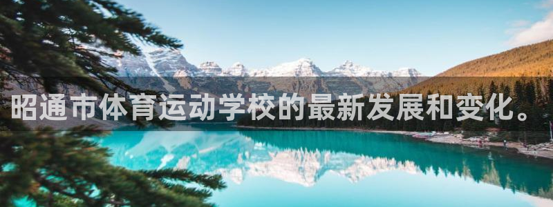 一竞技官方正版app娱乐平台：昭通市体育运动学校的最新发展和